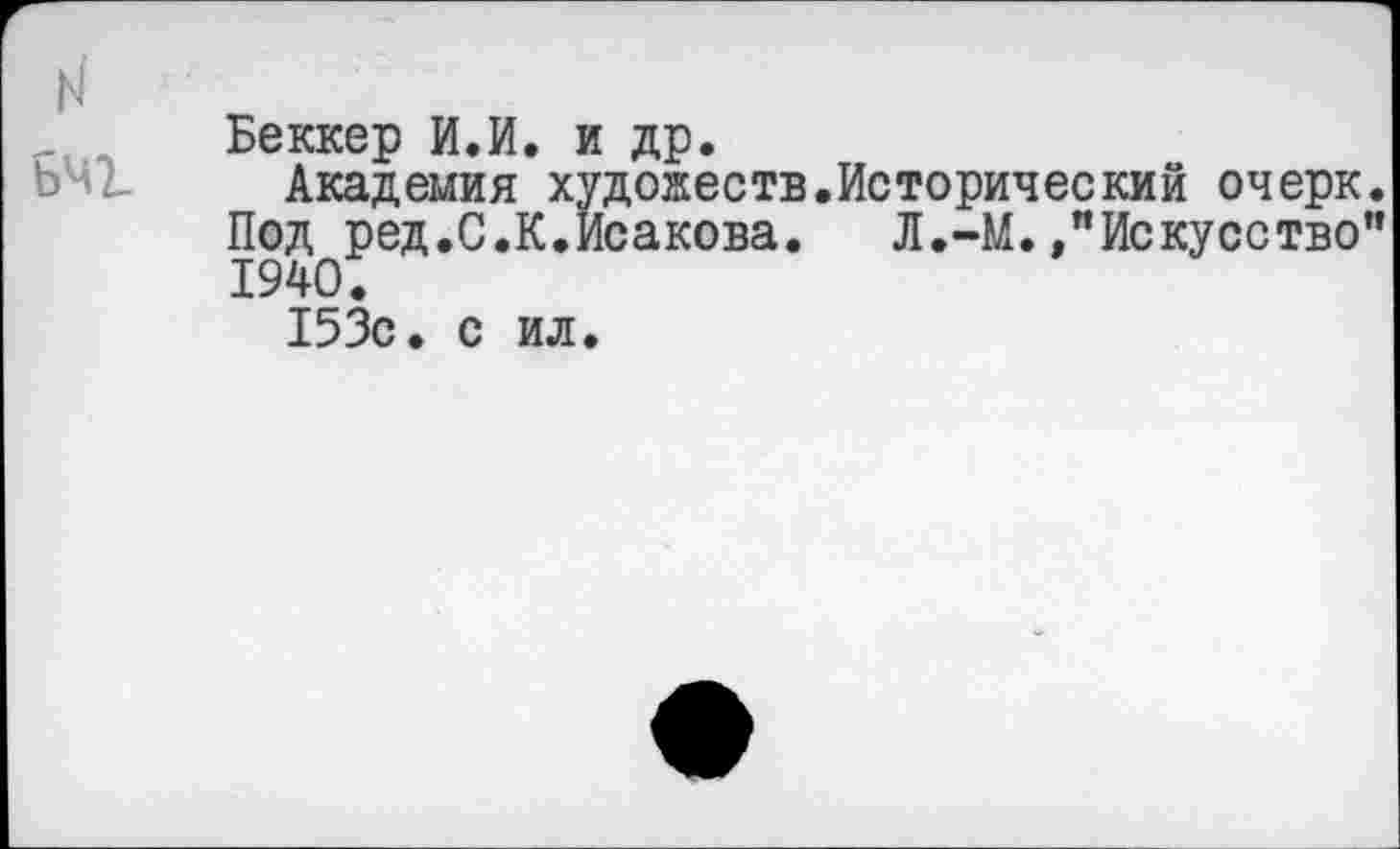 ﻿и
Беккер И.И. и др.
Академия художеств.Исторический очерк. Под ред.С.К.Исакова. Л.-М.»"Искусство” 1940.
153с. с ил.